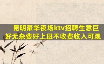 昆明豪华夜场ktv招聘生意巨好无杂费好上班不收费收入可观
